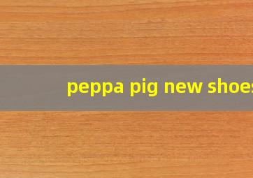 peppa pig new shoes